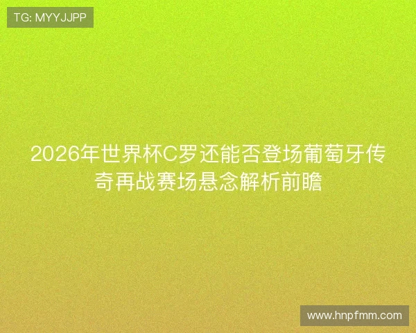2026年世界杯C罗还能否登场葡萄牙传奇再战赛场悬念解析前瞻 2026年世界杯C罗还能否登场葡萄牙传奇再战赛场悬念解析前瞻